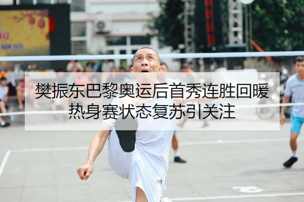 樊振东巴黎奥运后首秀连胜回暖 热身赛状态复苏引关注