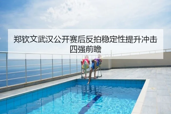 郑钦文武汉公开赛后反拍稳定性提升冲击四强前瞻