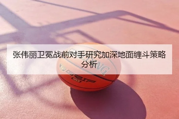 张伟丽卫冕战前对手研究加深地面缠斗策略分析